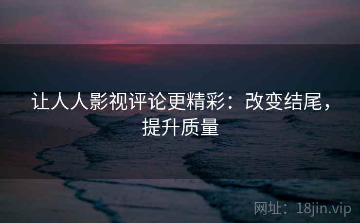 让人人影视评论更精彩：改变结尾，提升质量