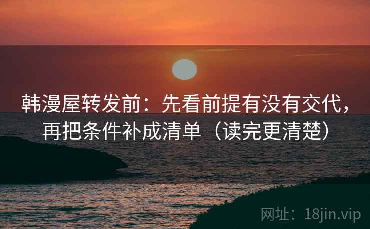 韩漫屋转发前：先看前提有没有交代，再把条件补成清单（读完更清楚）