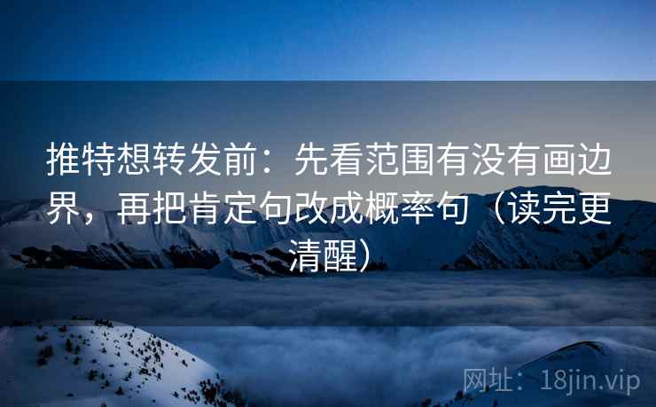 推特想转发前：先看范围有没有画边界，再把肯定句改成概率句（读完更清醒）