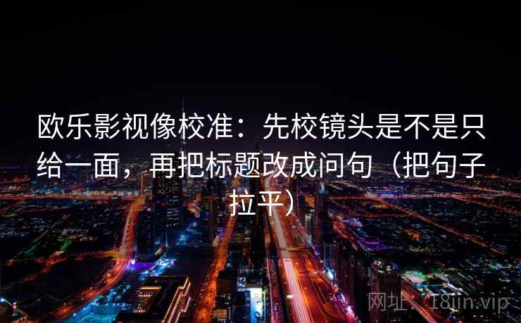 欧乐影视像校准：先校镜头是不是只给一面，再把标题改成问句（把句子拉平）