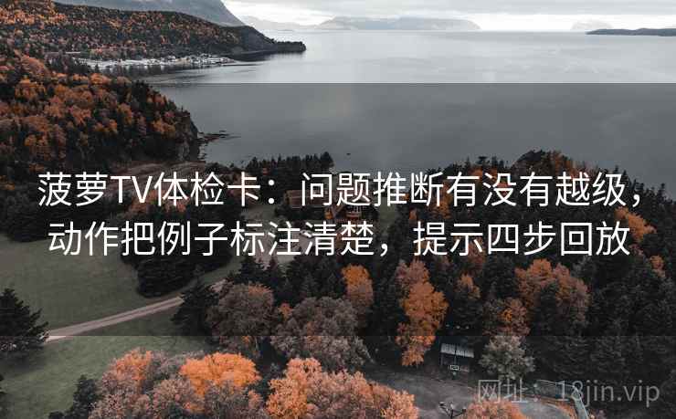 菠萝TV体检卡：问题推断有没有越级，动作把例子标注清楚，提示四步回放
