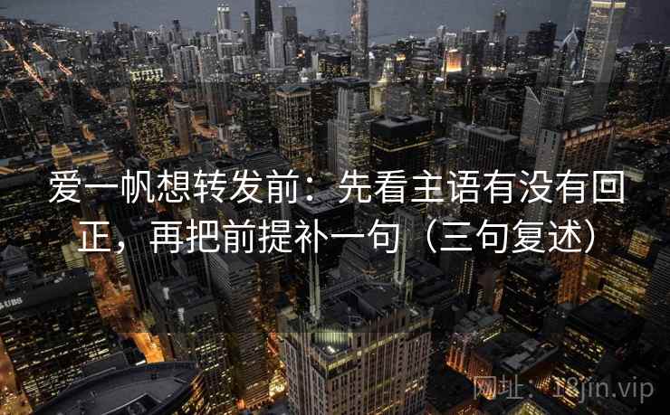 爱一帆想转发前：先看主语有没有回正，再把前提补一句（三句复述）
