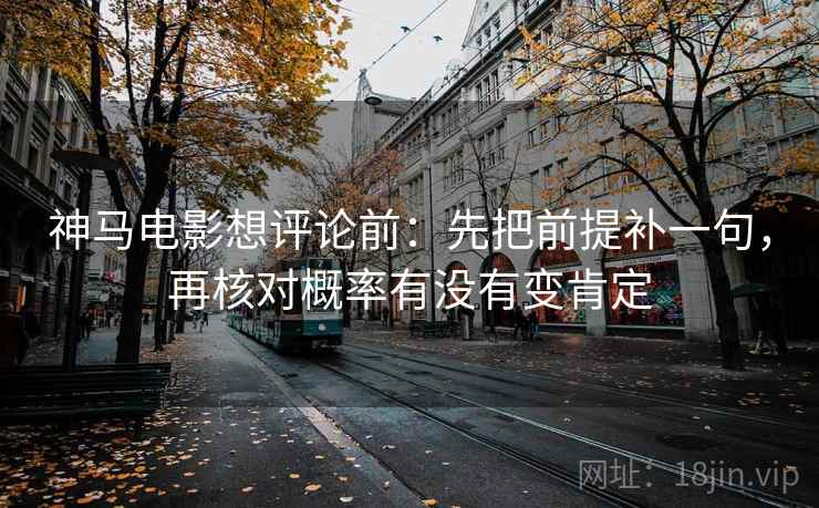 神马电影想评论前：先把前提补一句，再核对概率有没有变肯定