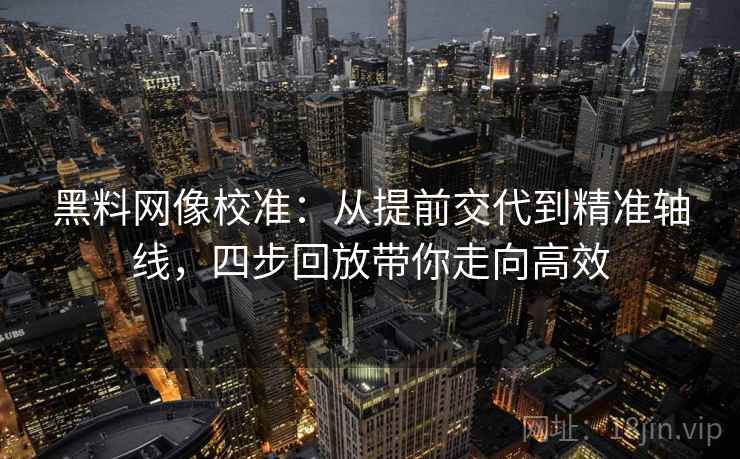黑料网像校准:从提前交代到精准轴线,四步回放带你走向高效 黑料网像校准:从提前交代到精准轴线,四步回放带你走向高效