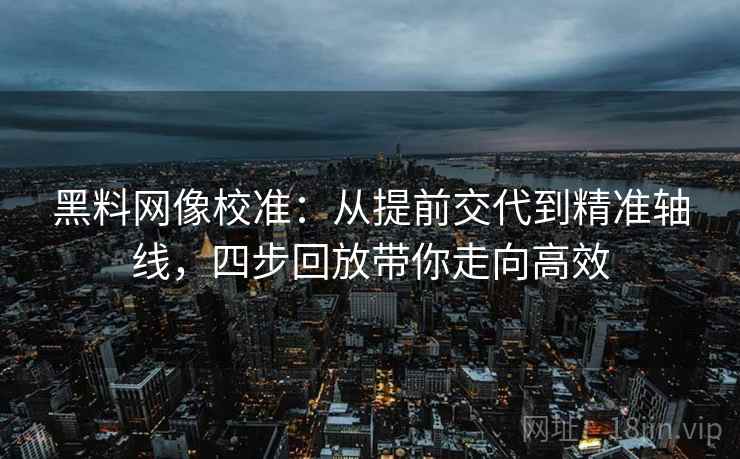 黑料网像校准:从提前交代到精准轴线,四步回放带你走向高效 黑料网像校准:从提前交代到精准轴线,四步回放带你走向高效