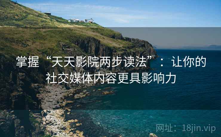 掌握“天天影院两步读法”：让你的社交媒体内容更具影响力