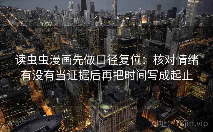 读虫虫漫画先做口径复位：核对情绪有没有当证据后再把时间写成起止