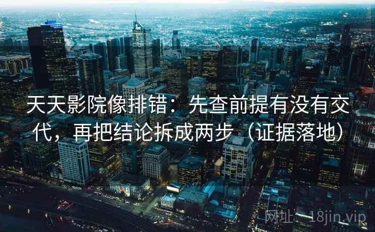 天天影院像排错：先查前提有没有交代，再把结论拆成两步（证据落地）