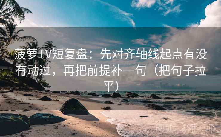 菠萝TV短复盘：先对齐轴线起点有没有动过，再把前提补一句（把句子拉平）