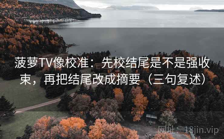 菠萝TV像校准：先校结尾是不是强收束，再把结尾改成摘要（三句复述）