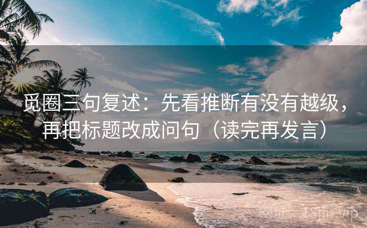 觅圈三句复述：先看推断有没有越级，再把标题改成问句（读完再发言）
