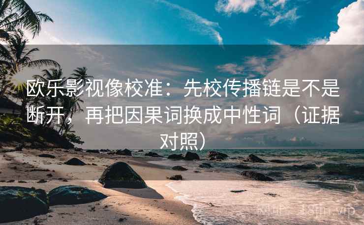 欧乐影视像校准：先校传播链是不是断开，再把因果词换成中性词（证据对照）