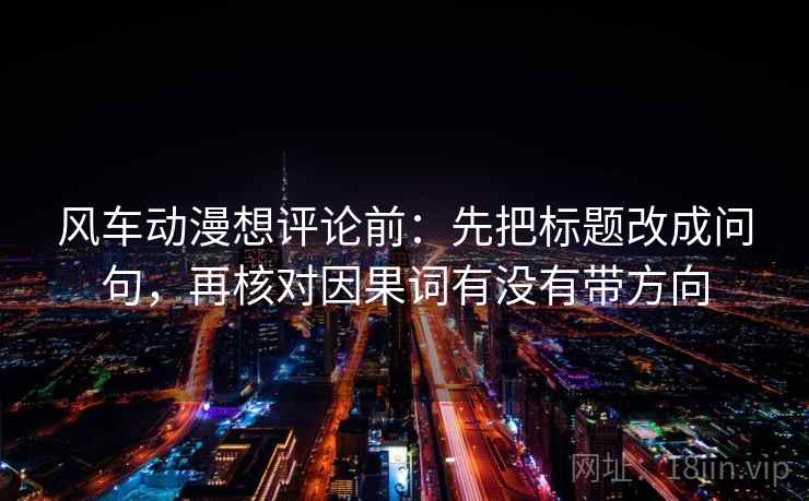 风车动漫想评论前：先把标题改成问句，再核对因果词有没有带方向