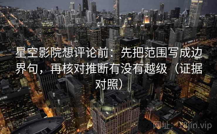 星空影院想评论前：先把范围写成边界句，再核对推断有没有越级（证据对照）