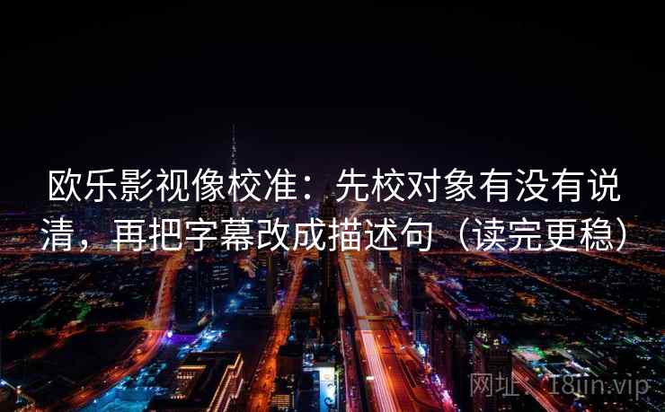 欧乐影视像校准：先校对象有没有说清，再把字幕改成描述句（读完更稳）