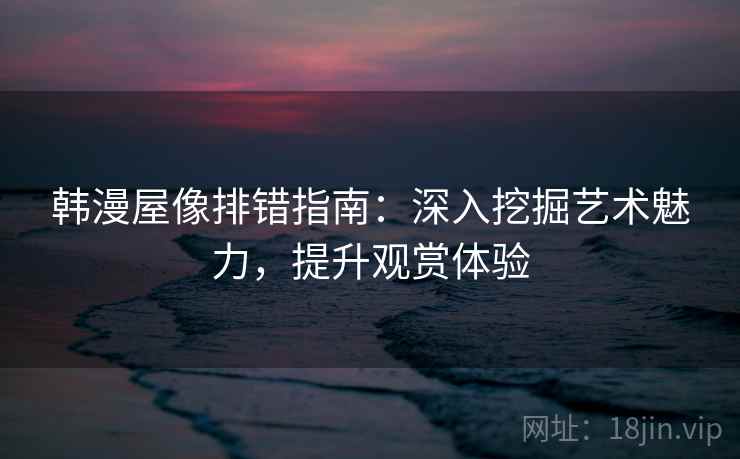 韩漫屋像排错指南：深入挖掘艺术魅力，提升观赏体验