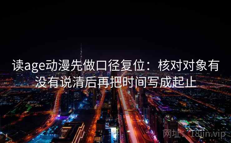 读age动漫先做口径复位：核对对象有没有说清后再把时间写成起止