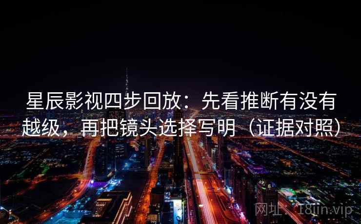 星辰影视四步回放：先看推断有没有越级，再把镜头选择写明（证据对照）