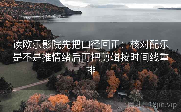 读欧乐影院先把口径回正：核对配乐是不是推情绪后再把剪辑按时间线重排