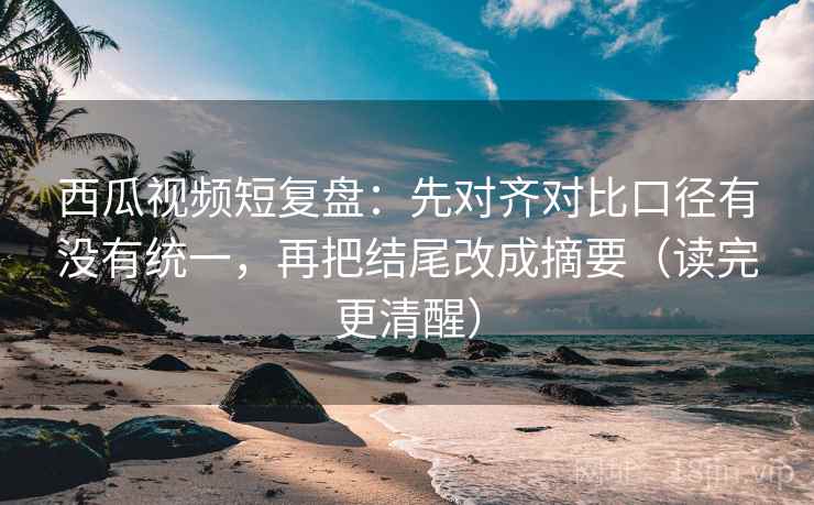 西瓜视频短复盘:先对齐对比口径有没有统一,再把结尾改成摘要(读完更清醒) 西瓜视频短复盘:先对齐对比口径有没有统一,再把结尾改成摘要(读完更清醒)