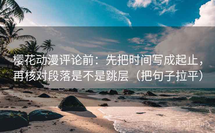 樱花动漫评论前:先把时间写成起止,再核对段落是不是跳层(把句子拉平) 樱花动漫评论前:先把时间写成起止,再核对段落是不是跳层(把句子拉平)