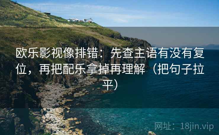 欧乐影视像排错:先查主语有没有复位,再把配乐拿掉再理解(把句子拉平) 欧乐影视像排错:先查主语有没有复位,再把配乐拿掉再理解(把句子拉平)
