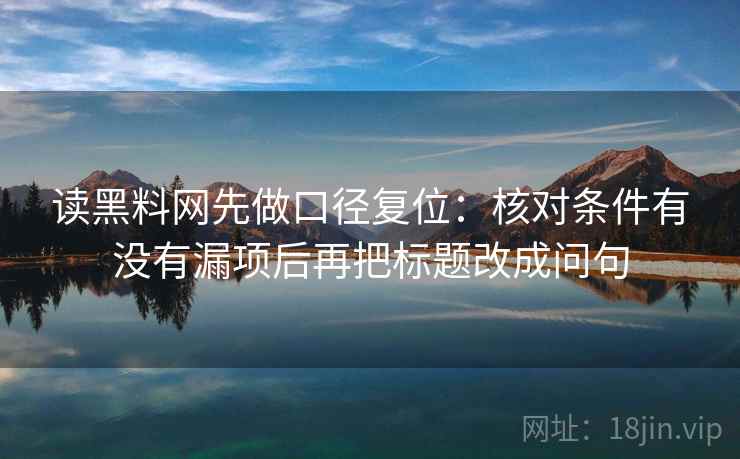 读黑料网先做口径复位:核对条件有没有漏项后再把标题改成问句 读黑料网先做口径复位:核对条件有没有漏项后再把标题改成问句