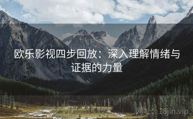 欧乐影视四步回放:深入理解情绪与证据的力量 欧乐影视四步回放:深入理解情绪与证据的力量