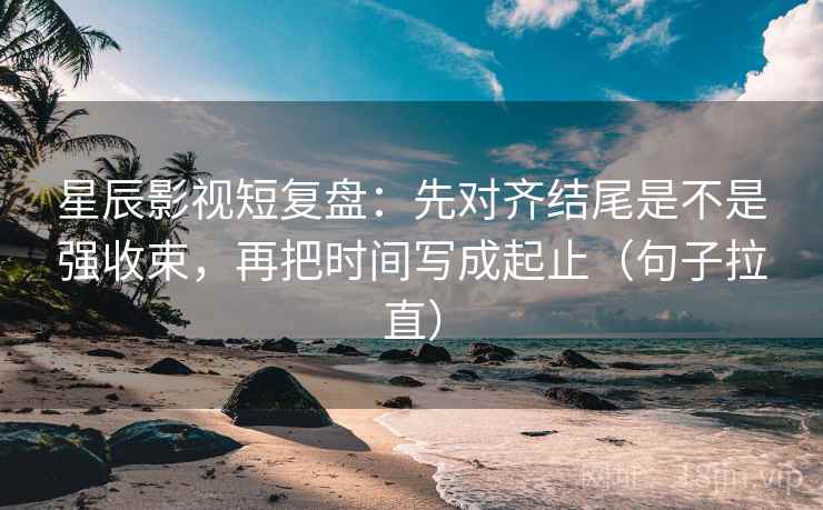 星辰影视短复盘:先对齐结尾是不是强收束,再把时间写成起止(句子拉直) 星辰影视短复盘:先对齐结尾是不是强收束,再把时间写成起止(句子拉直)