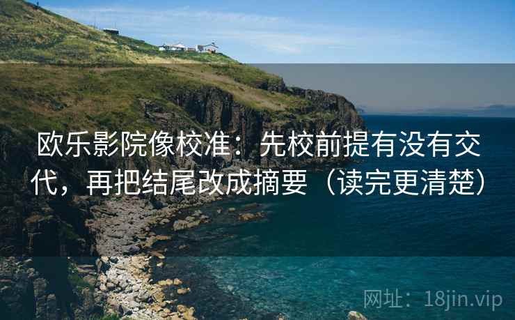欧乐影院像校准:先校前提有没有交代,再把结尾改成摘要(读完更清楚) 欧乐影院像校准:先校前提有没有交代,再把结尾改成摘要(读完更清楚)