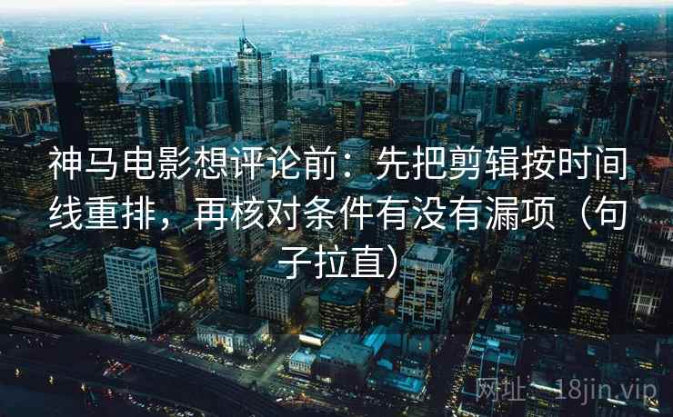 神马电影想评论前:先把剪辑按时间线重排,再核对条件有没有漏项(句子拉直) 神马电影想评论前:先把剪辑按时间线重排,再核对条件有没有漏项(句子拉直)