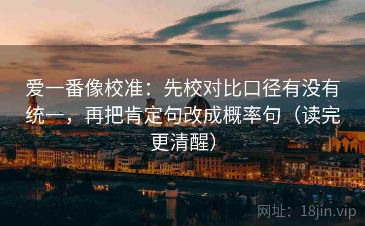 爱一番像校准:先校对比口径有没有统一,再把肯定句改成概率句(读完更清醒) 爱一番像校准:先校对比口径有没有统一,再把肯定句改成概率句(读完更清醒)