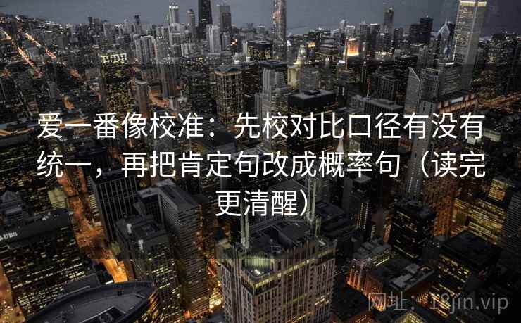 爱一番像校准:先校对比口径有没有统一,再把肯定句改成概率句(读完更清醒) 爱一番像校准:先校对比口径有没有统一,再把肯定句改成概率句(读完更清醒)
