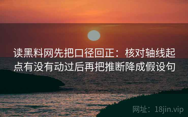 读黑料网先把口径回正：核对轴线起点有没有动过后再把推断降成假设句