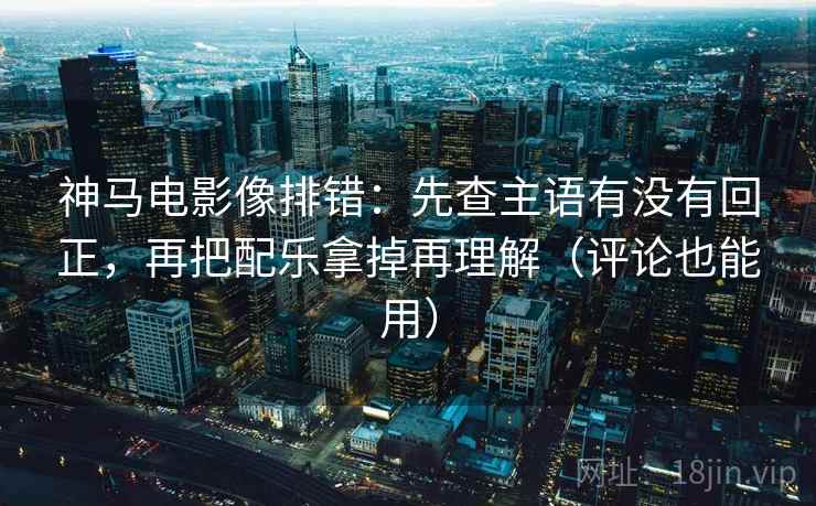 神马电影像排错：先查主语有没有回正，再把配乐拿掉再理解（评论也能用）