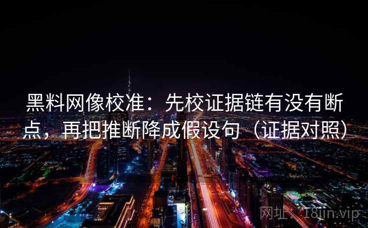 黑料网像校准：先校证据链有没有断点，再把推断降成假设句（证据对照）