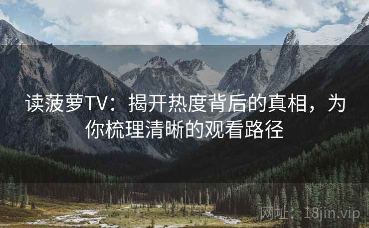 读菠萝TV:揭开热度背后的真相,为你梳理清晰的观看路径 读菠萝TV:揭开热度背后的真相,为你梳理清晰的观看路径