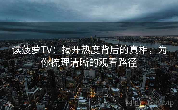 读菠萝TV:揭开热度背后的真相,为你梳理清晰的观看路径 读菠萝TV:揭开热度背后的真相,为你梳理清晰的观看路径