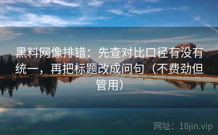 黑料网像排错:先查对比口径有没有统一,再把标题改成问句(不费劲但管用) 黑料网像排错:先查对比口径有没有统一,再把标题改成问句(不费劲但管用)
