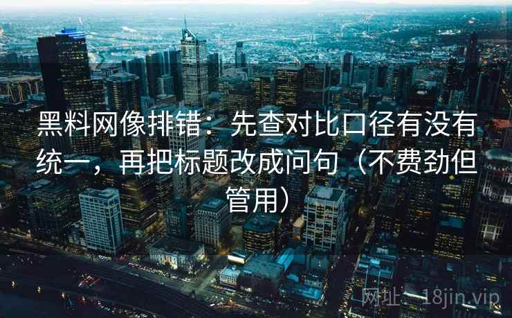 黑料网像排错:先查对比口径有没有统一,再把标题改成问句(不费劲但管用) 黑料网像排错:先查对比口径有没有统一,再把标题改成问句(不费劲但管用)