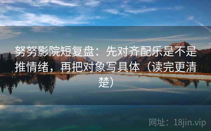 努努影院短复盘:先对齐配乐是不是推情绪,再把对象写具体(读完更清楚) 努努影院短复盘:先对齐配乐是不是推情绪,再把对象写具体(读完更清楚)