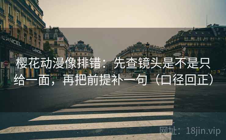 樱花动漫像排错：先查镜头是不是只给一面，再把前提补一句（口径回正）