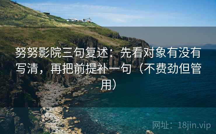 努努影院三句复述:先看对象有没有写清,再把前提补一句(不费劲但管用) 努努影院三句复述:先看对象有没有写清,再把前提补一句(不费劲但管用)
