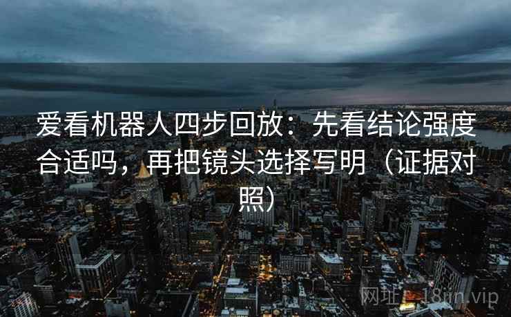 爱看机器人四步回放:先看结论强度合适吗,再把镜头选择写明(证据对照) 爱看机器人四步回放:先看结论强度合适吗,再把镜头选择写明(证据对照)