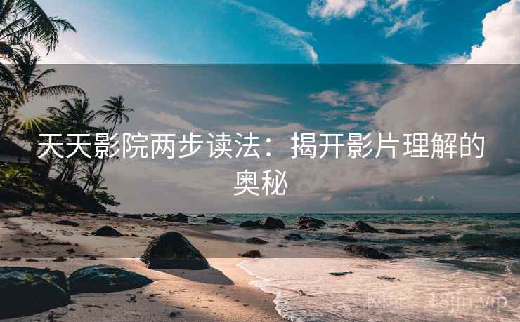 天天影院两步读法:揭开影片理解的奥秘 天天影院两步读法:揭开影片理解的奥秘