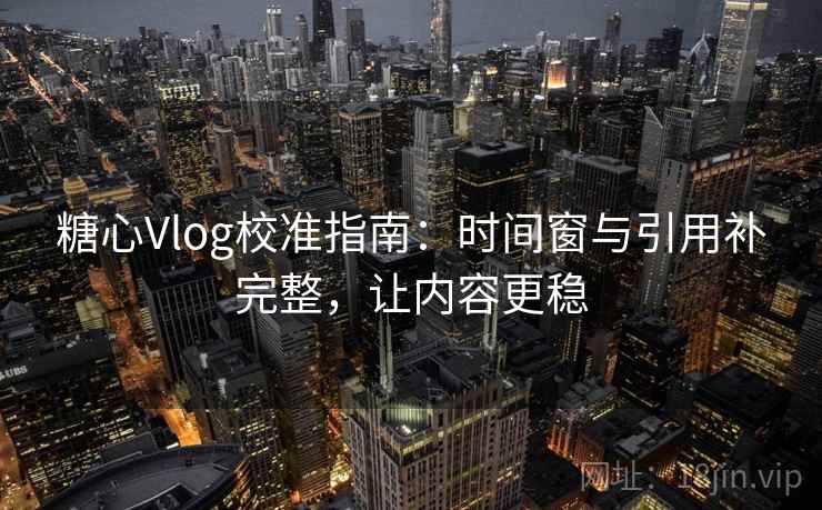 糖心Vlog校准指南:时间窗与引用补完整,让内容更稳 糖心Vlog校准指南:时间窗与引用补完整,让内容更稳