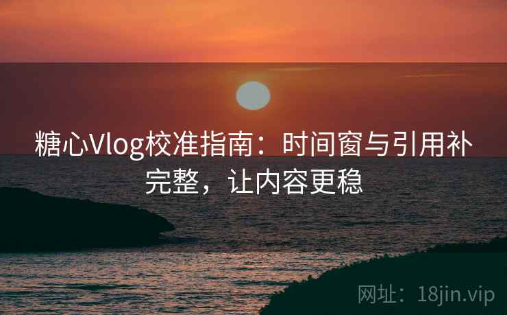 糖心Vlog校准指南:时间窗与引用补完整,让内容更稳 糖心Vlog校准指南:时间窗与引用补完整,让内容更稳