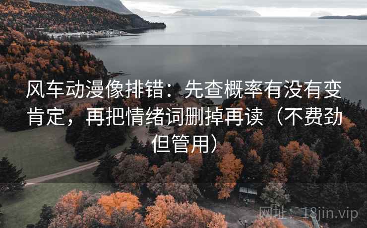 风车动漫像排错:先查概率有没有变肯定,再把情绪词删掉再读(不费劲但管用) 风车动漫像排错:先查概率有没有变肯定,再把情绪词删掉再读(不费劲但管用)