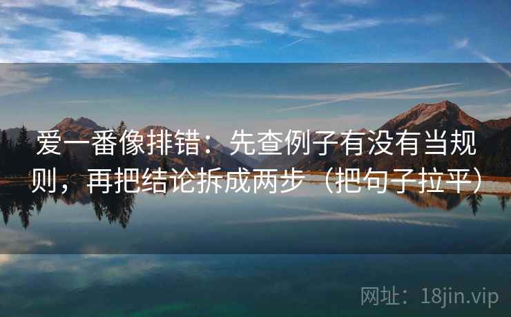 爱一番像排错:先查例子有没有当规则,再把结论拆成两步(把句子拉平) 爱一番像排错:先查例子有没有当规则,再把结论拆成两步(把句子拉平)