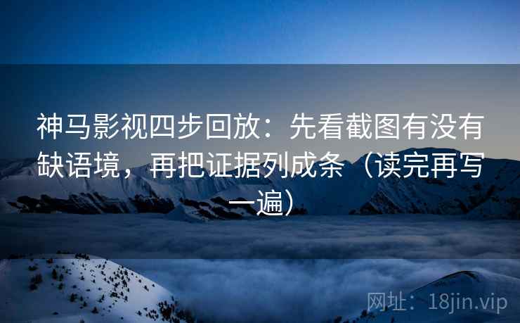 神马影视四步回放:先看截图有没有缺语境,再把证据列成条(读完再写一遍) 神马影视四步回放:先看截图有没有缺语境,再把证据列成条(读完再写一遍)